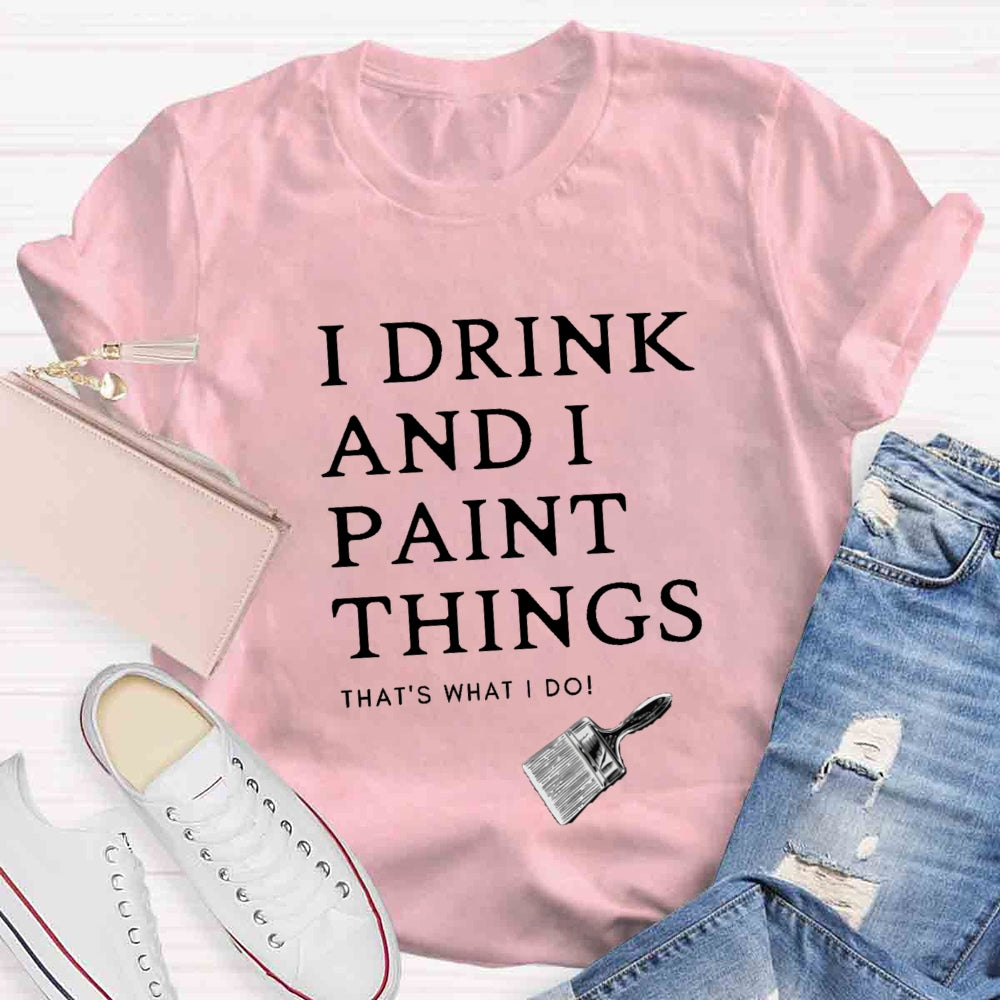 I Drink And I Paint Things That Is What I Do T-shirt