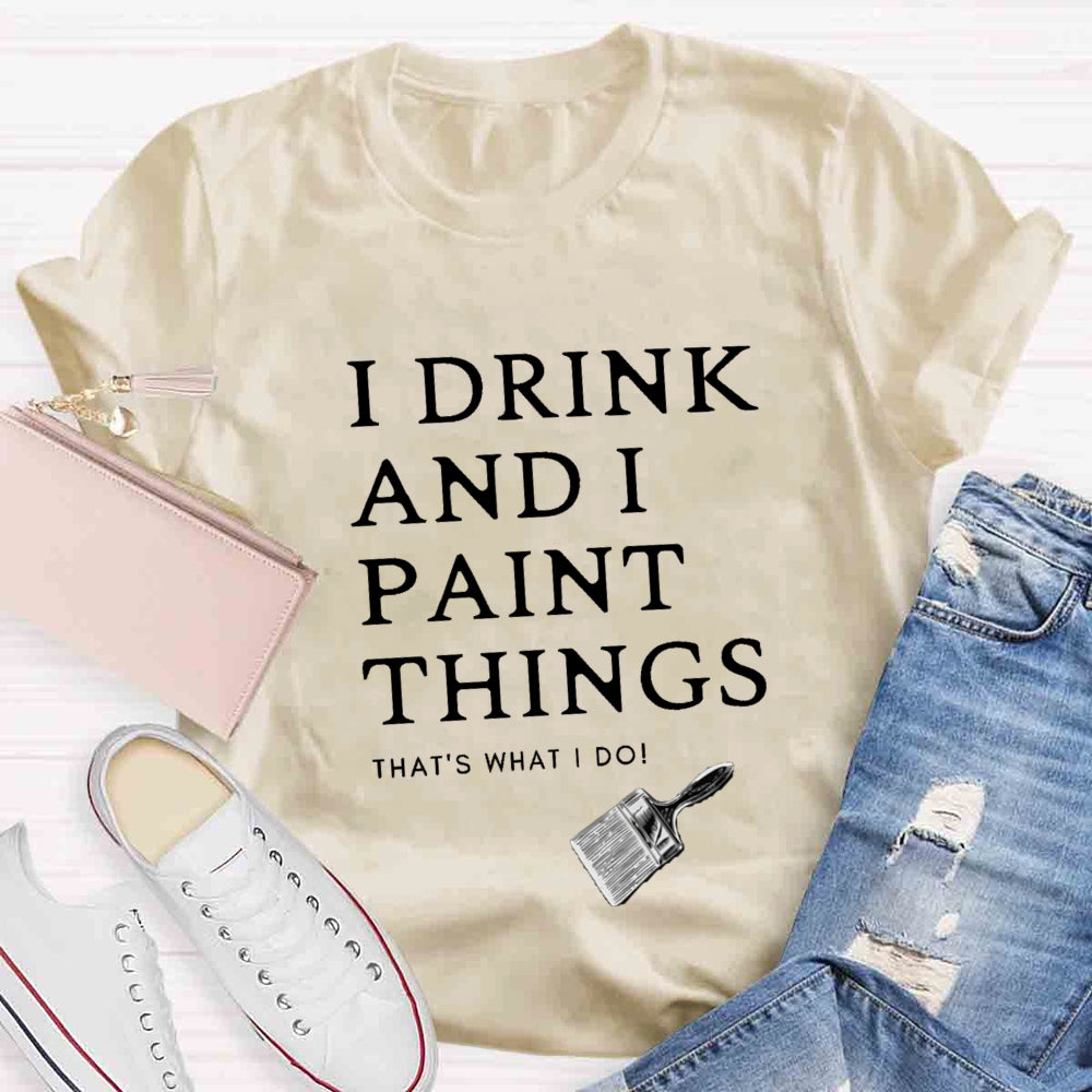 I Drink And I Paint Things That Is What I Do T-shirt