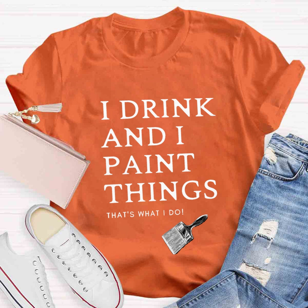 I Drink And I Paint Things That Is What I Do T-shirt