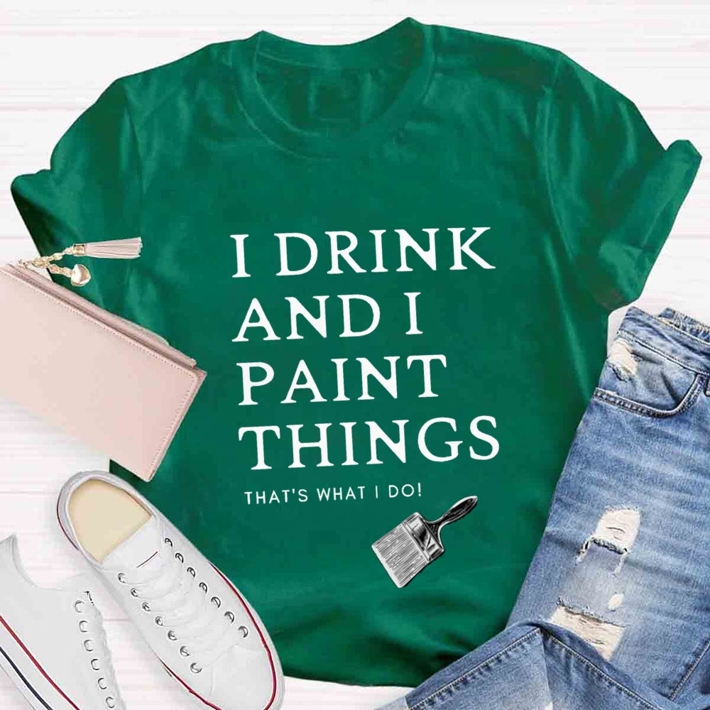 I Drink And I Paint Things That Is What I Do T-shirt