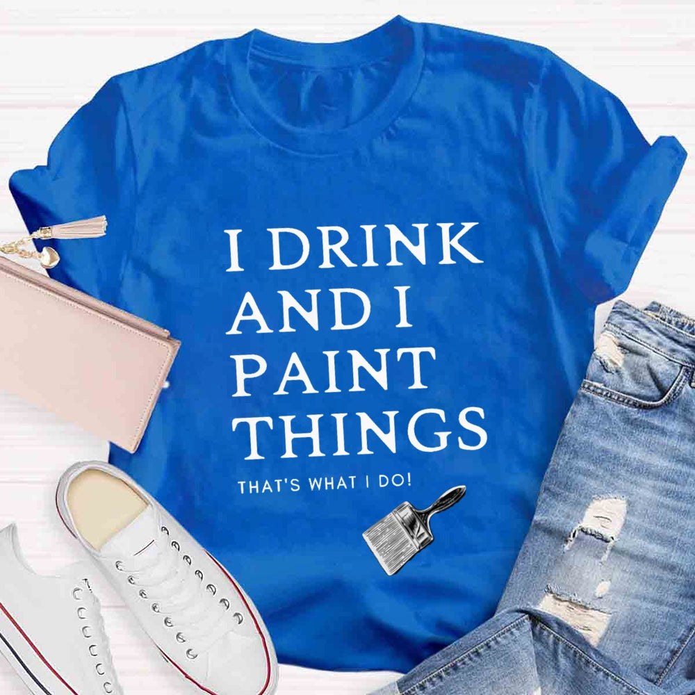 I Drink And I Paint Things That Is What I Do T-shirt