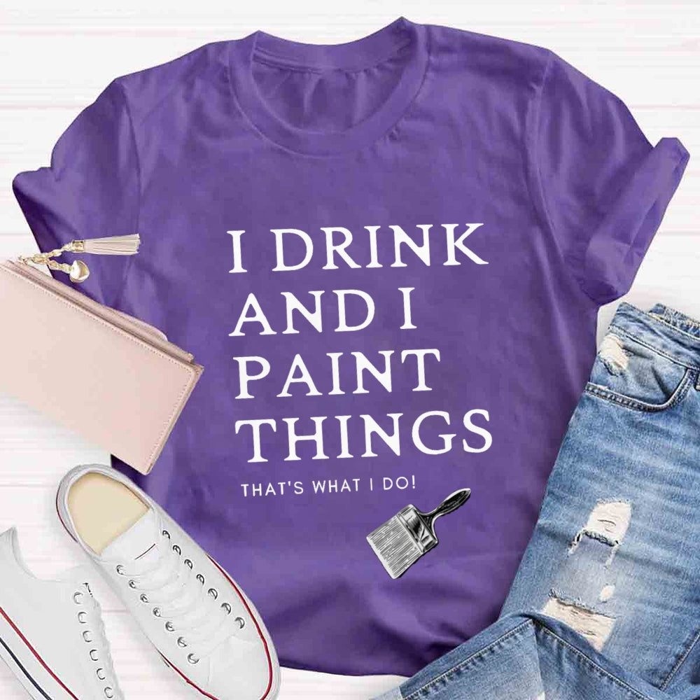 I Drink And I Paint Things That Is What I Do T-shirt