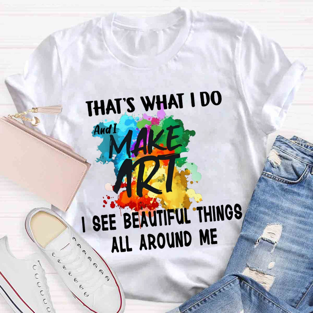This Is What I Do I See Beautiful Things All Around Me And I Make Art  T-shirt