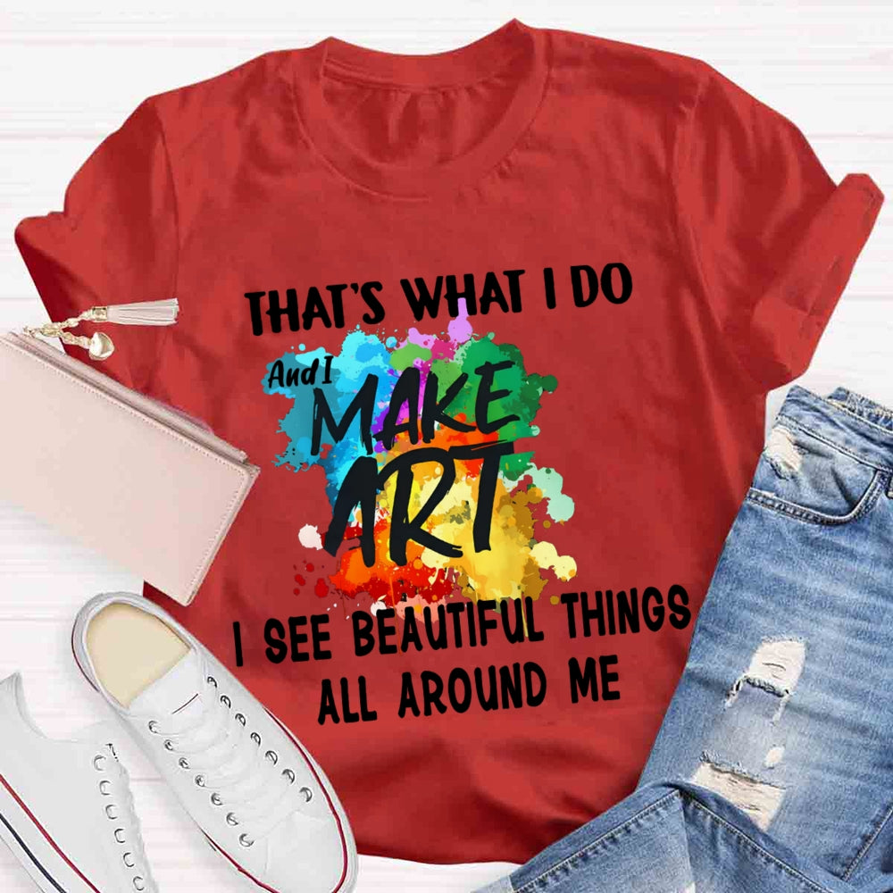 This Is What I Do I See Beautiful Things All Around Me And I Make Art T-shirt