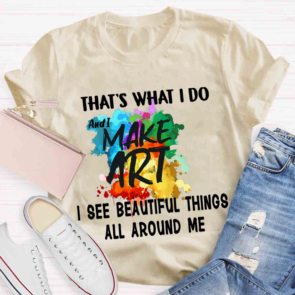 This Is What I Do I See Beautiful Things All Around Me And I Make Art T-shirt