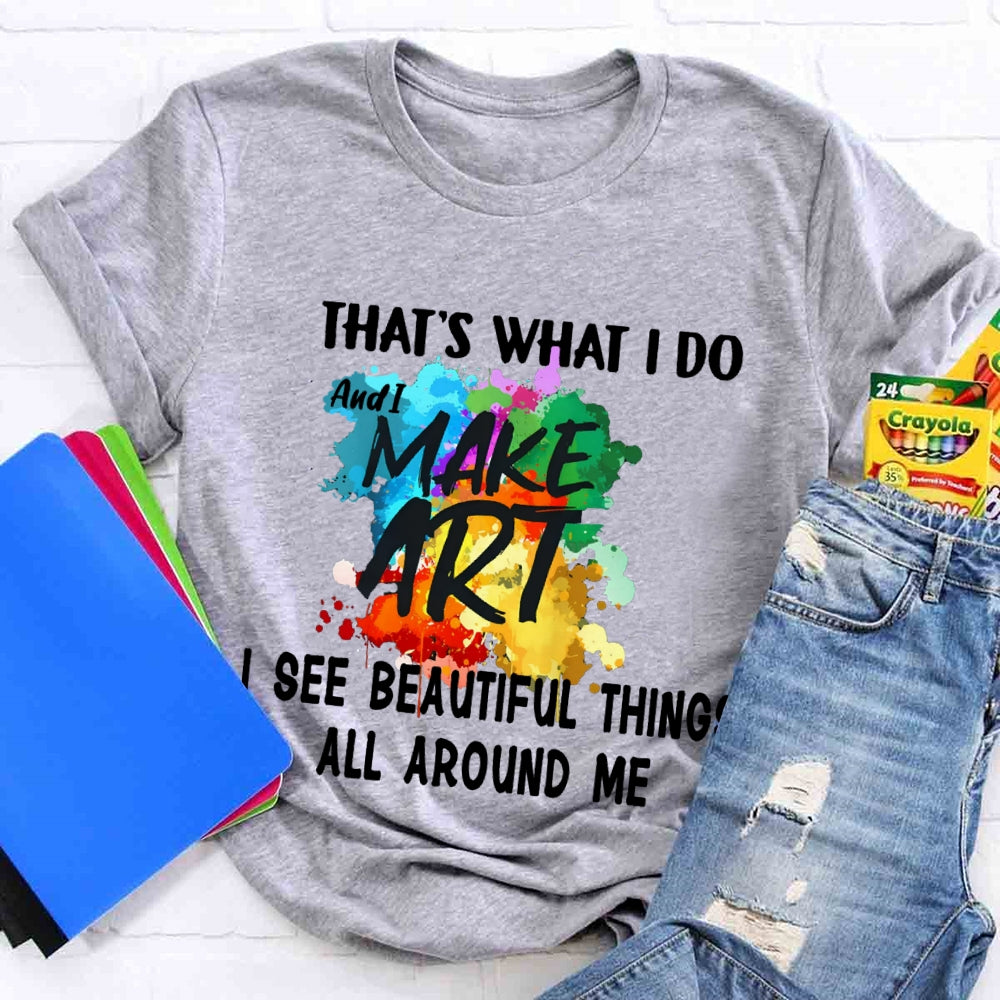 This Is What I Do I See Beautiful Things All Around Me And I Make Art T-shirt