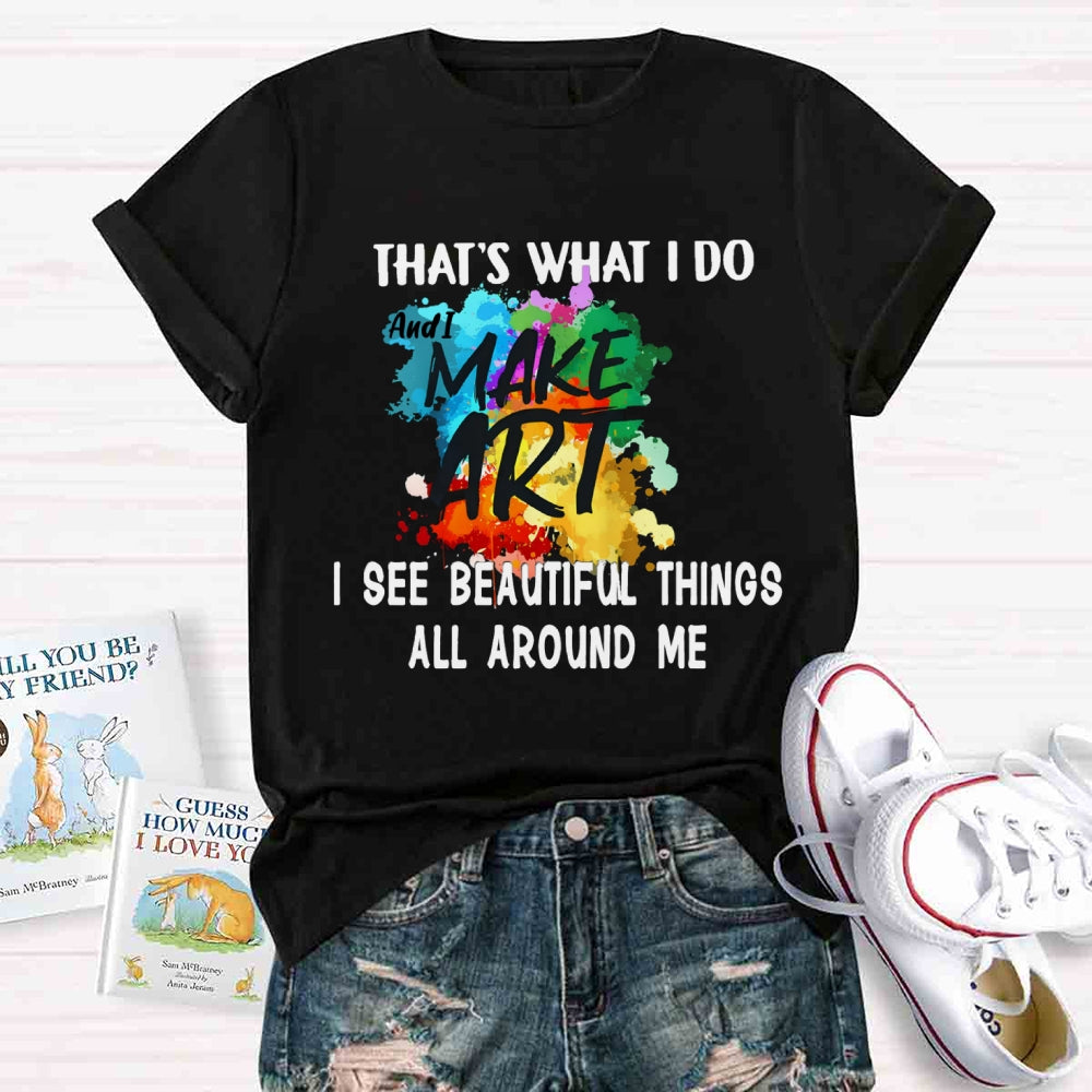 This Is What I Do I See Beautiful Things All Around Me And I Make Art  T-shirt