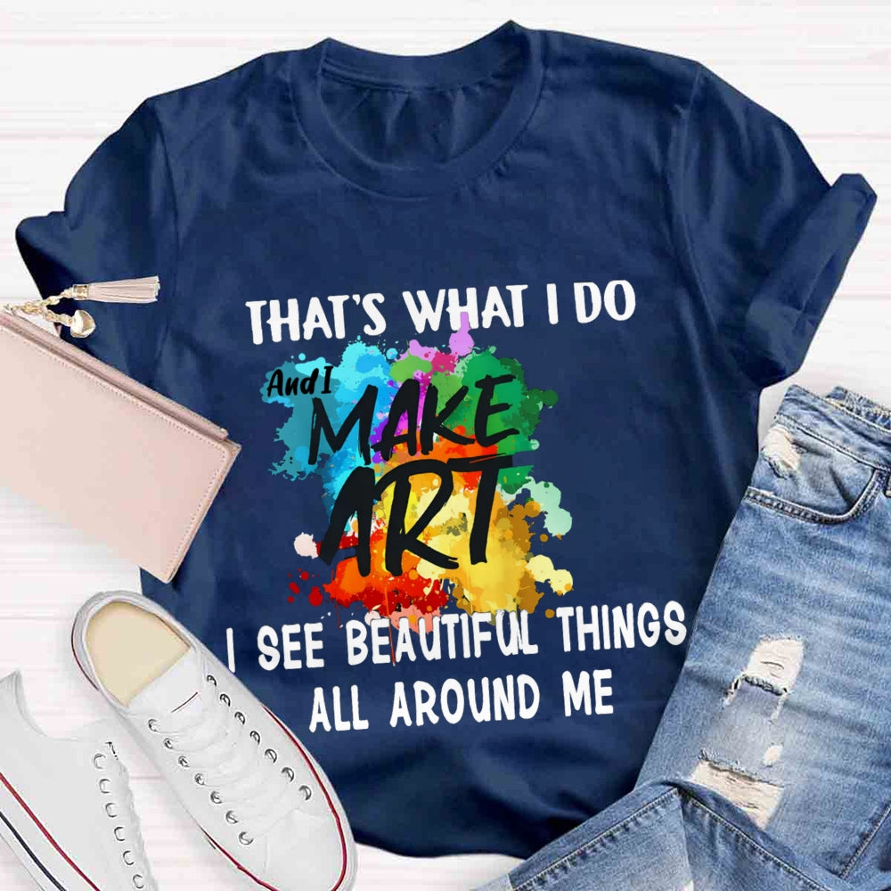 This Is What I Do I See Beautiful Things All Around Me And I Make Art T-shirt