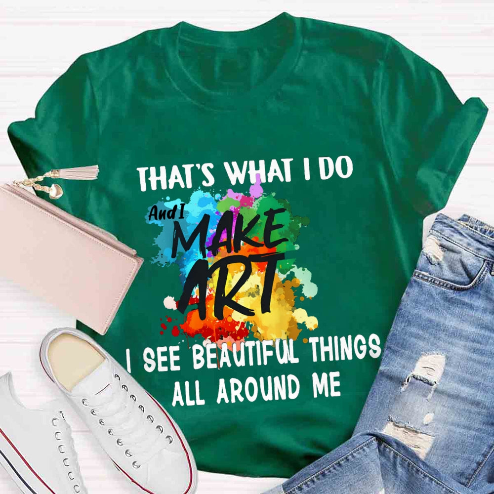 This Is What I Do I See Beautiful Things All Around Me And I Make Art T-shirt