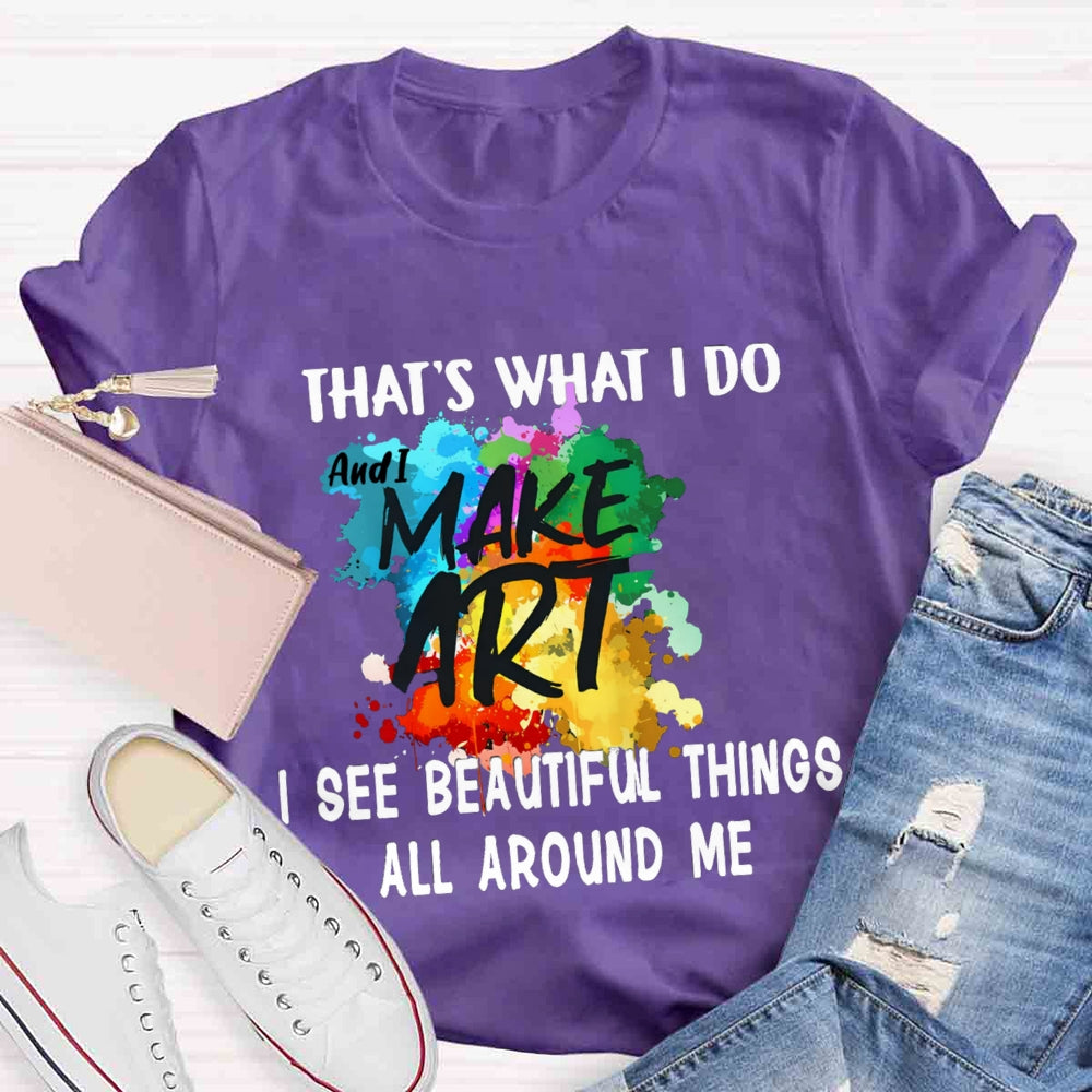 This Is What I Do I See Beautiful Things All Around Me And I Make Art T-shirt