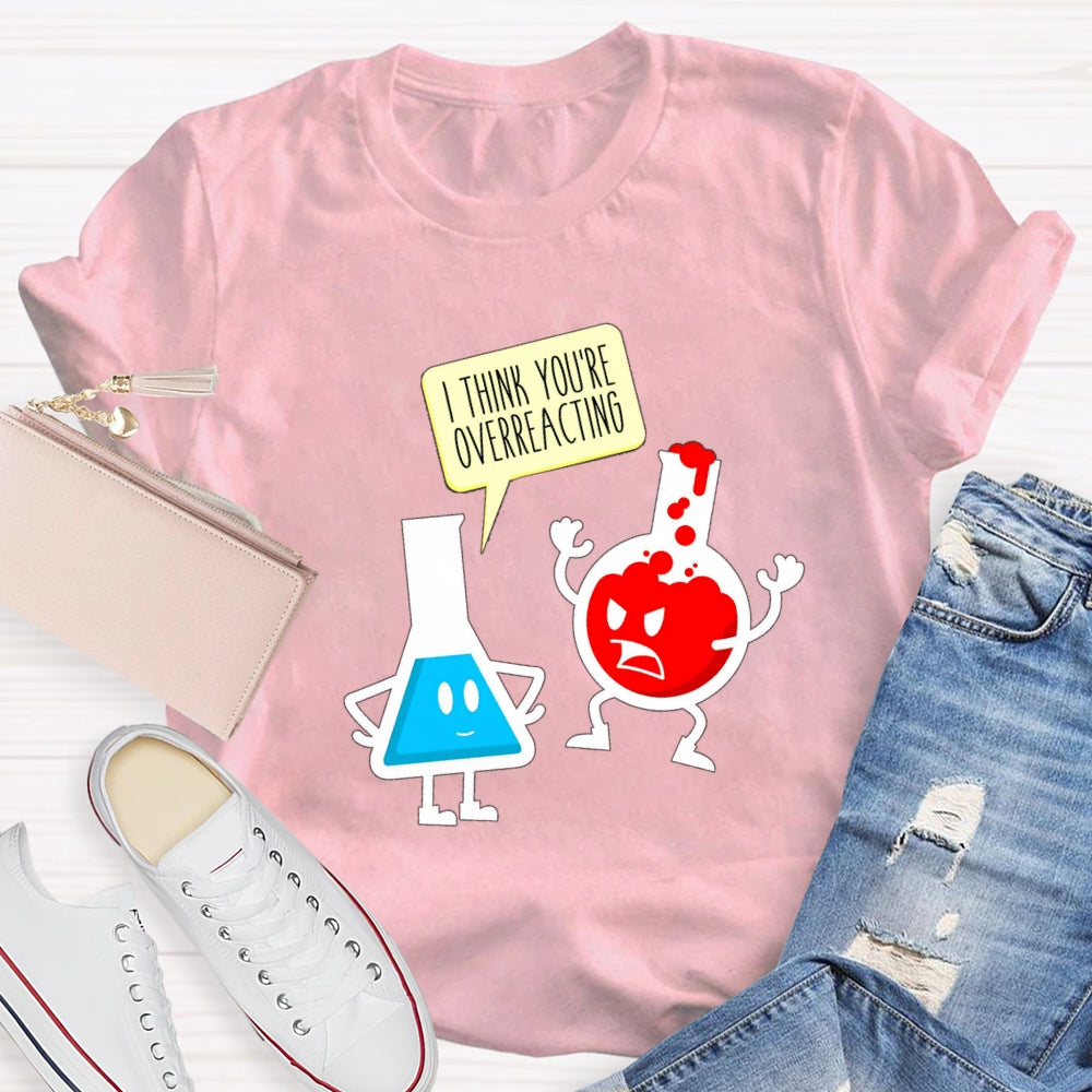 I Think You're Overreacting Science Teacher T-shirt