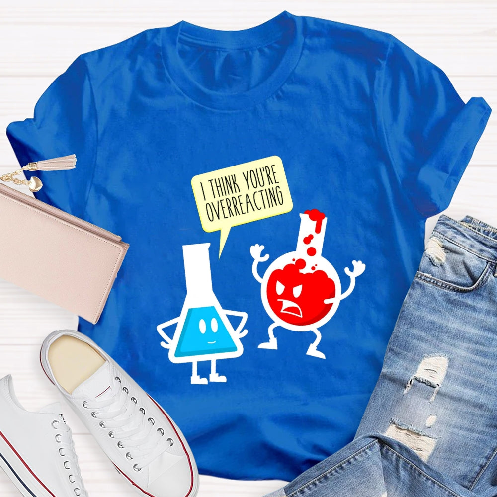 I Think You're Overreacting Science Teacher T-shirt