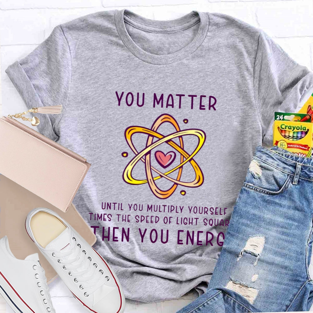 You Matter Until You Multiply Yourself Times The Speed Of Light Squared Then You Energy T-shirt