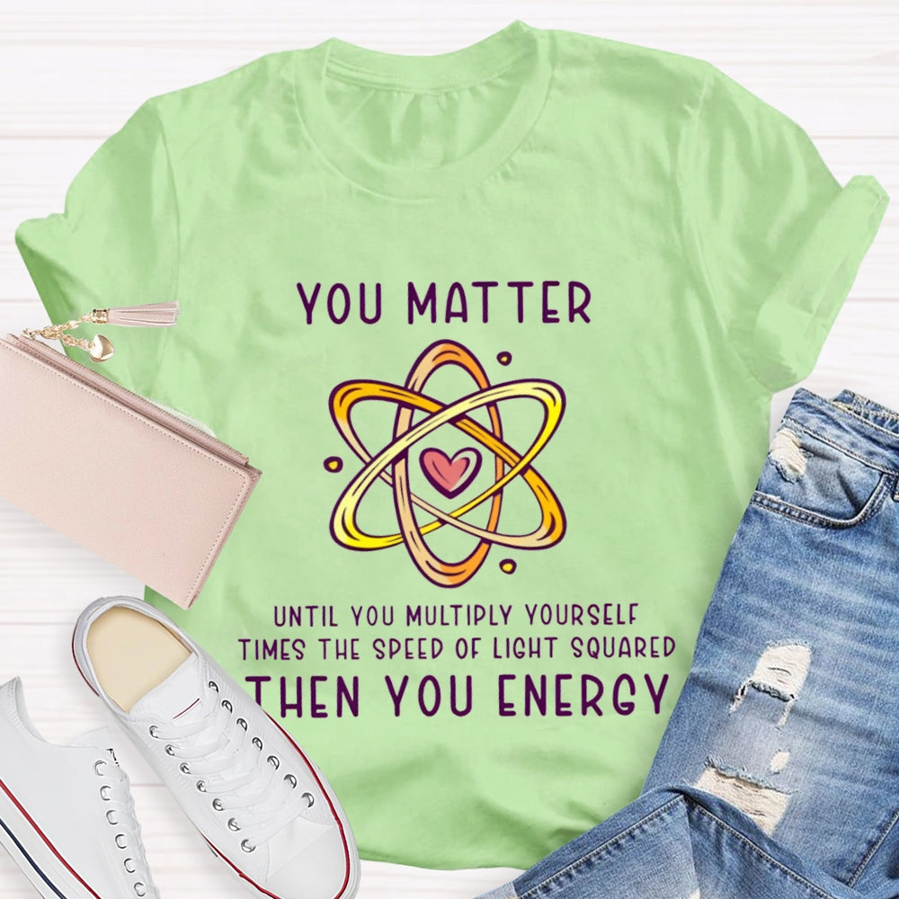 You Matter Until You Multiply Yourself Times The Speed Of Light Squared Then You Energy T-shirt