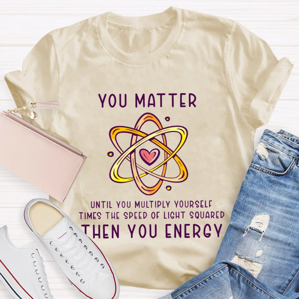You Matter Until You Multiply Yourself Times The Speed Of Light Squared Then You Energy T-shirt