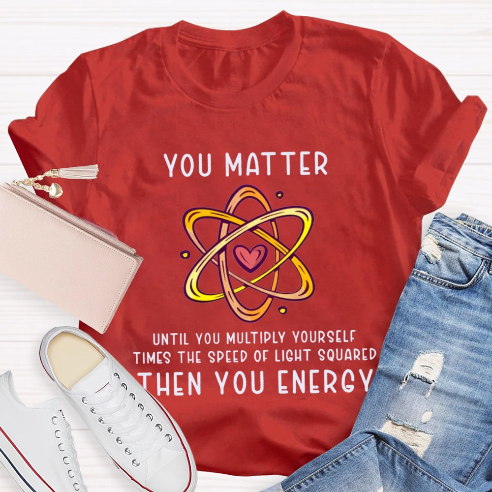 You Matter Until You Multiply Yourself Times The Speed Of Light Squared Then You Energy T-shirt