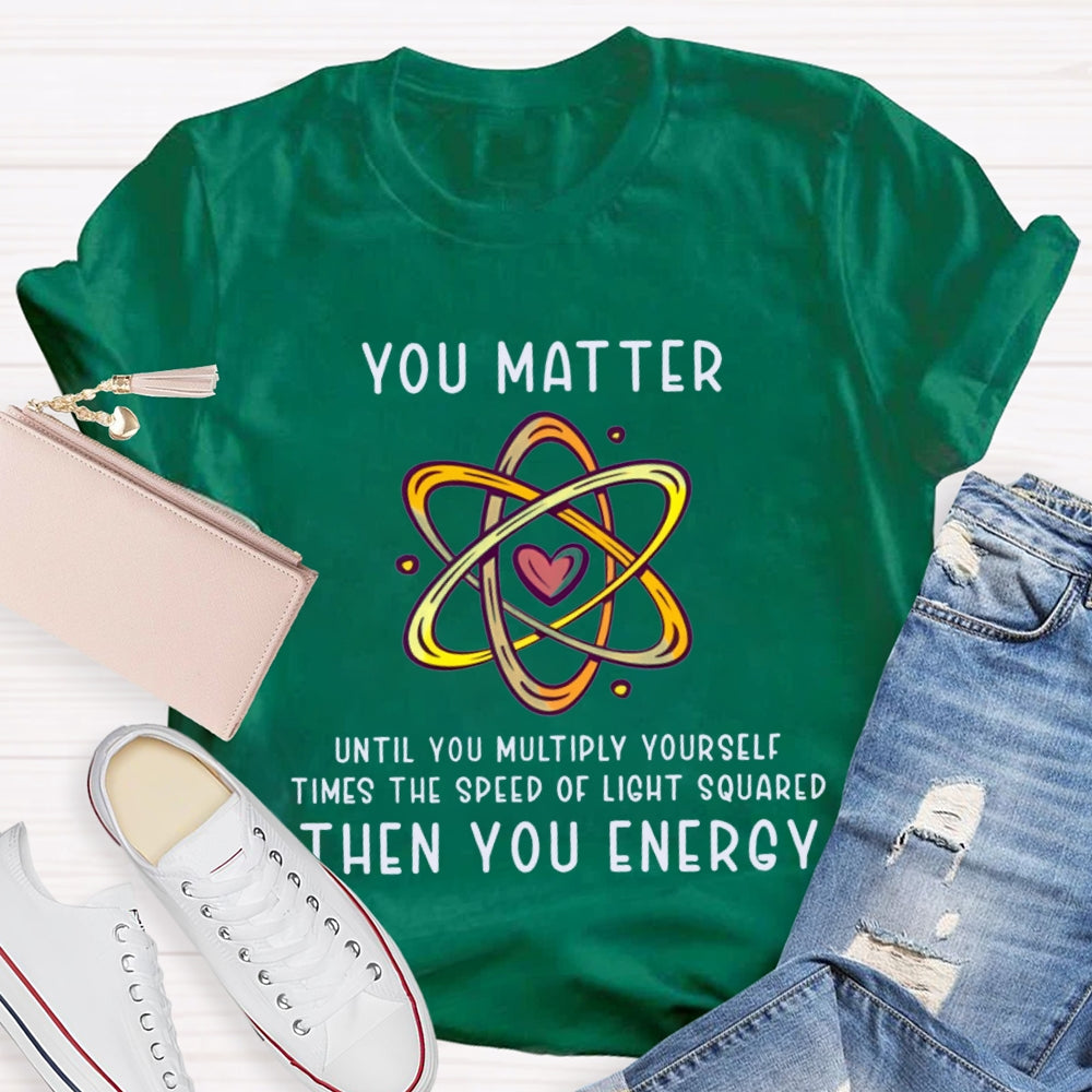 You Matter Until You Multiply Yourself Times The Speed Of Light Squared Then You Energy T-shirt