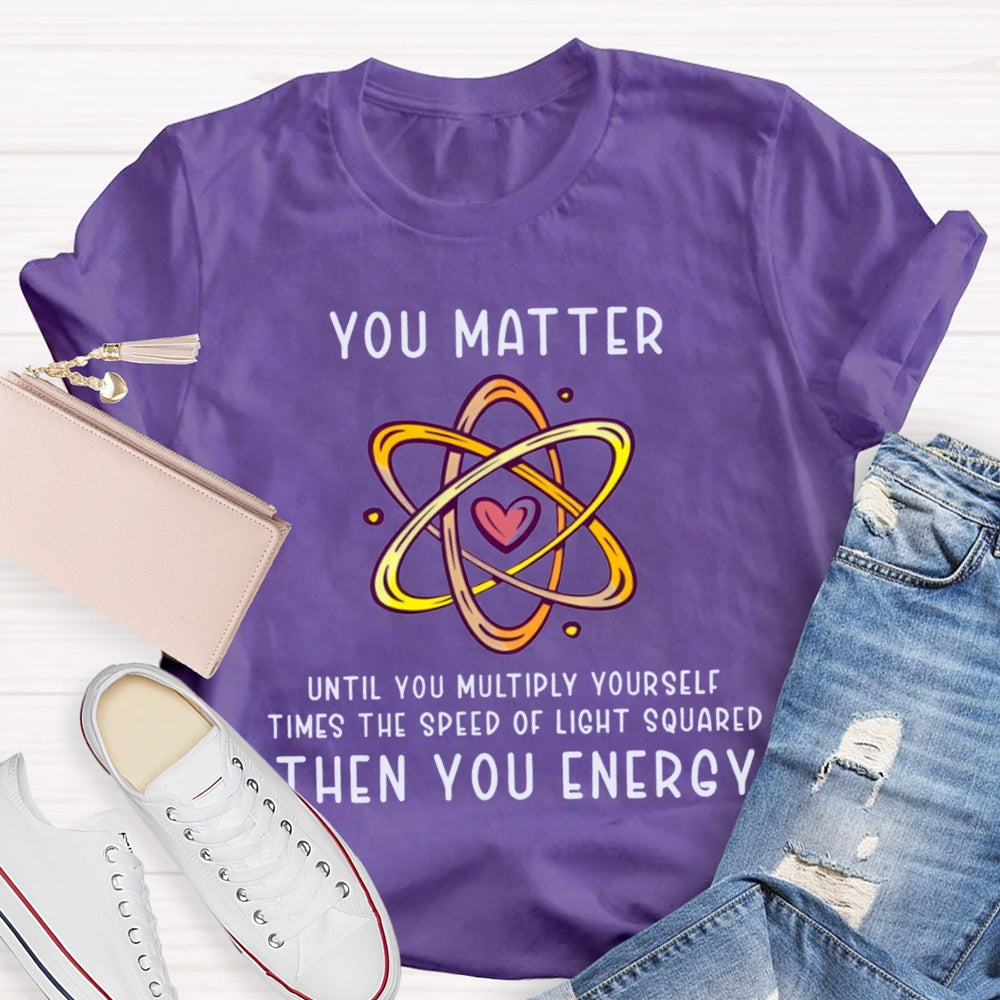 You Matter Until You Multiply Yourself Times The Speed Of Light Squared Then You Energy T-shirt