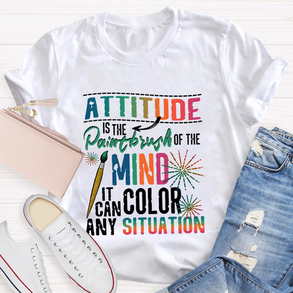 Attitude Is The Paintbrush Of The Mind It Can Color Any Situation T-shirt