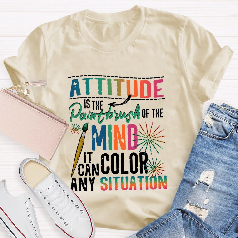 Attitude Is The Paintbrush Of The Mind It Can Color Any Situation T-shirt