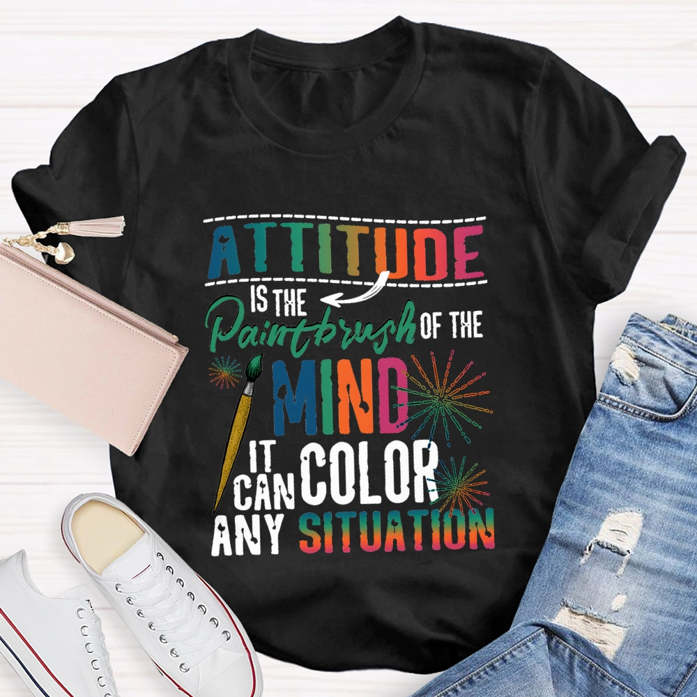 Attitude Is The Paintbrush Of The Mind It Can Color Any Situation T-shirt