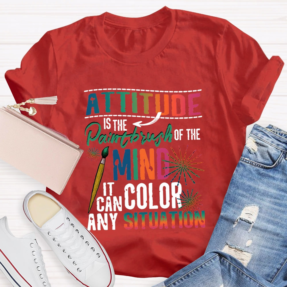 Attitude Is The Paintbrush Of The Mind It Can Color Any Situation T-shirt