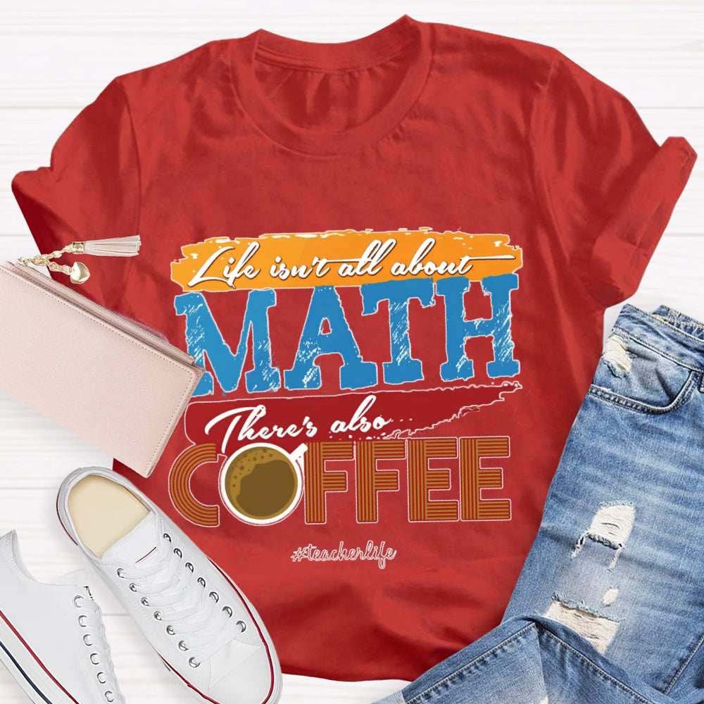 Life Isn'T All About Math There'S Also Coffee Teacher T-shirt