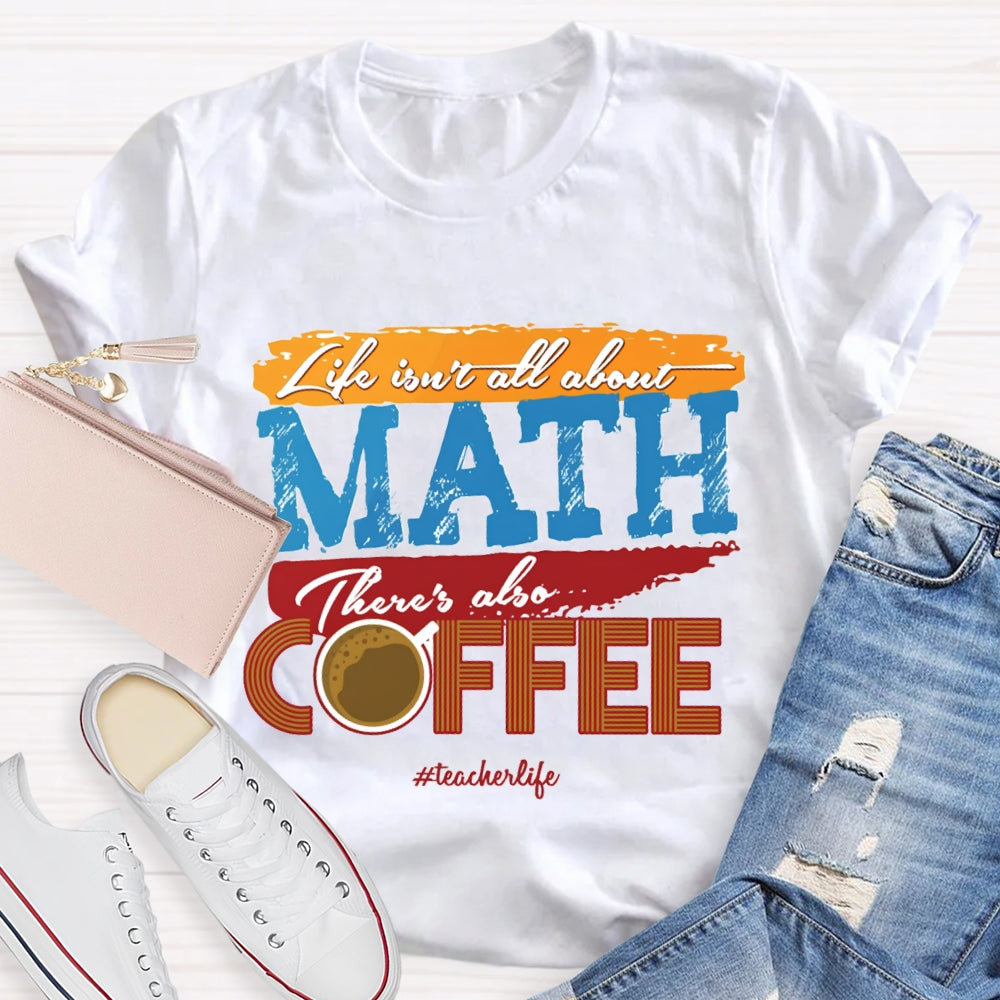 Life Isn'T All About Math There'S Also Coffee Teacher T-shirt