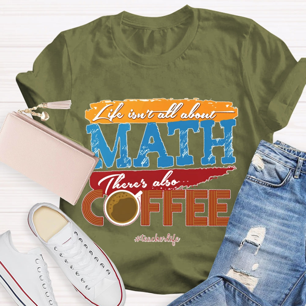Life Isn'T All About Math There'S Also Coffee Teacher T-shirt