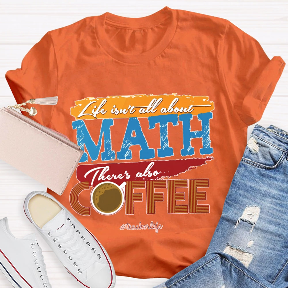 Life Isn'T All About Math There'S Also Coffee Teacher T-shirt