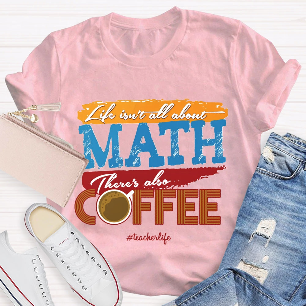 Life Isn'T All About Math There'S Also Coffee Teacher T-shirt