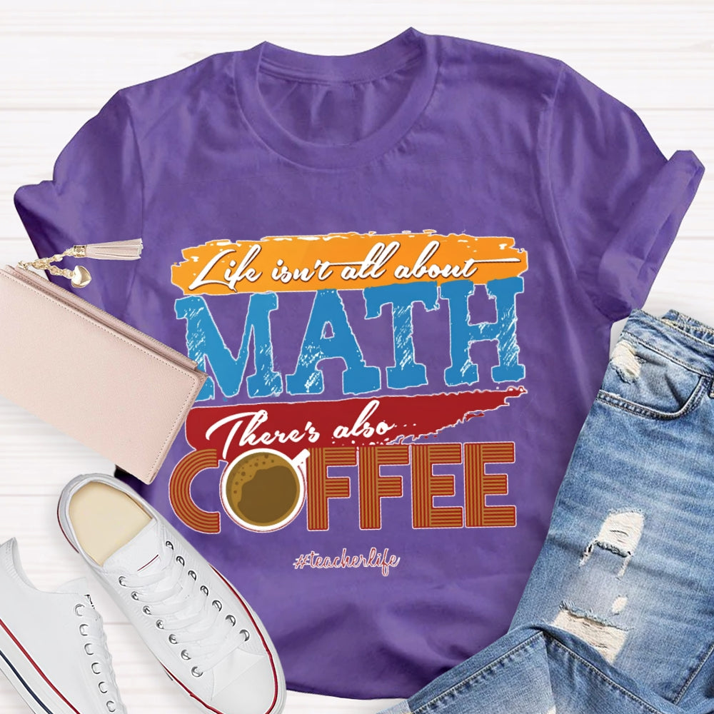 Life Isn'T All About Math There'S Also Coffee Teacher T-shirt