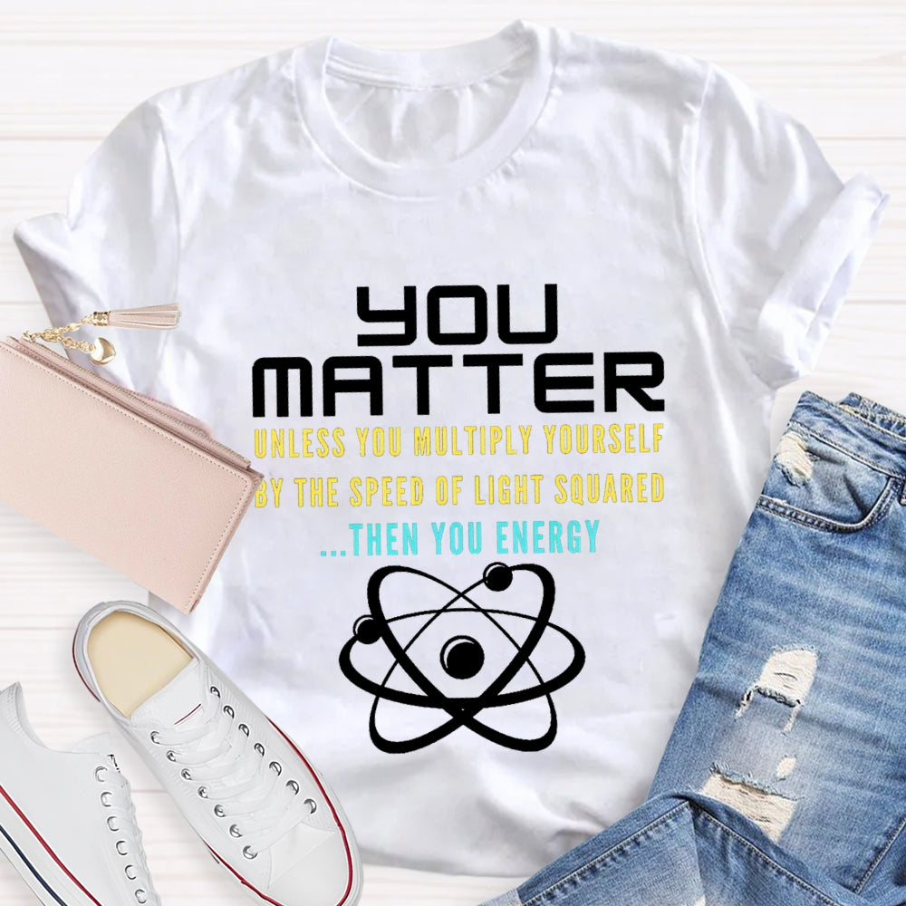 Your Matter Unless You Multiply Yourself By The Speed Of Light Squared Then You Energy T-shirt