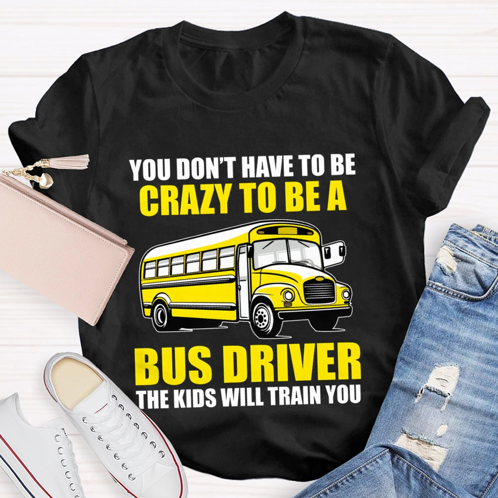 You Don't Have To Be Crazy To Be A Bus Driver The Kids Will Train You T-Shirt