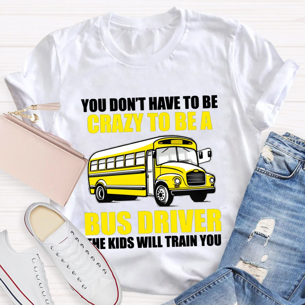 You Don't Have To Be Crazy To Be A Bus Driver The Kids Will Train You T-Shirt
