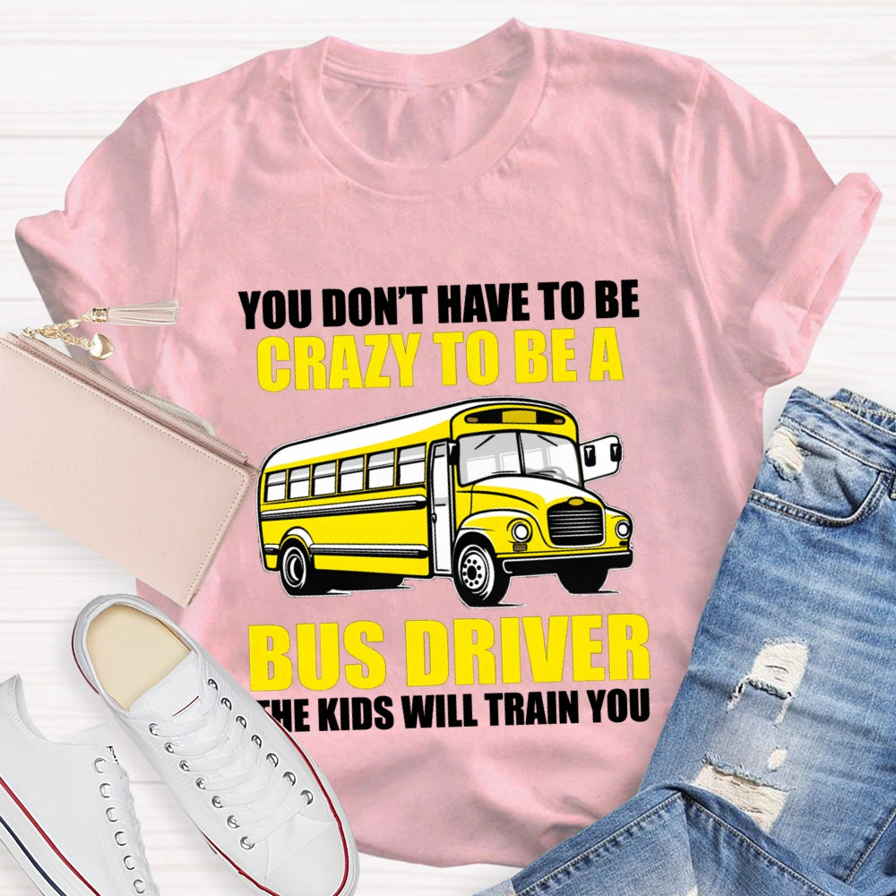 You Don't Have To Be Crazy To Be A Bus Driver The Kids Will Train You T-Shirt