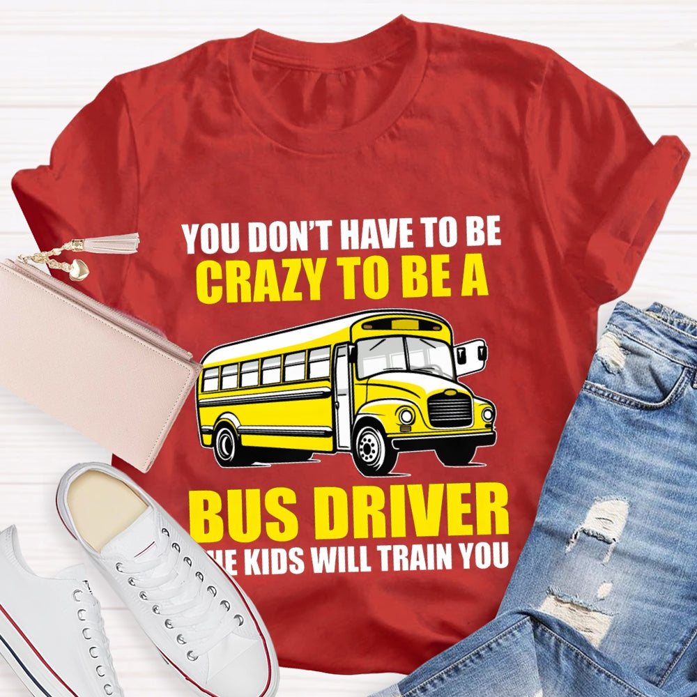 You Don't Have To Be Crazy To Be A Bus Driver The Kids Will Train You T-Shirt