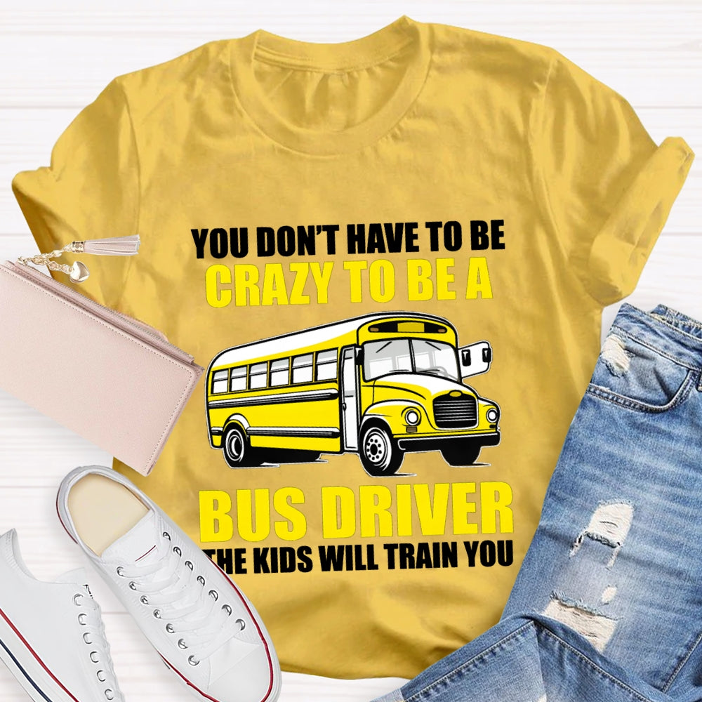 You Don't Have To Be Crazy To Be A Bus Driver The Kids Will Train You T-Shirt
