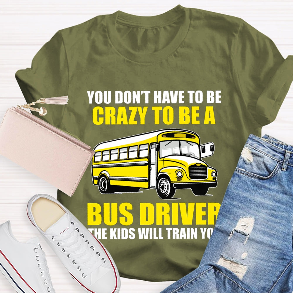 You Don't Have To Be Crazy To Be A Bus Driver The Kids Will Train You T-Shirt
