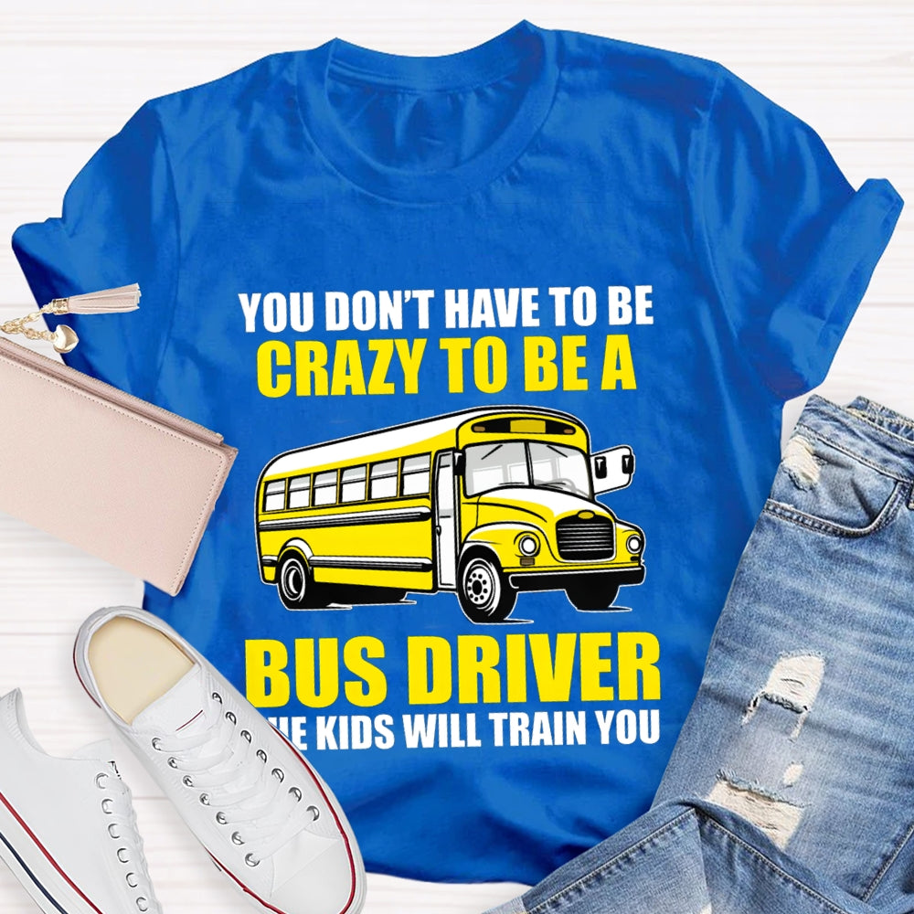You Don't Have To Be Crazy To Be A Bus Driver The Kids Will Train You T-Shirt