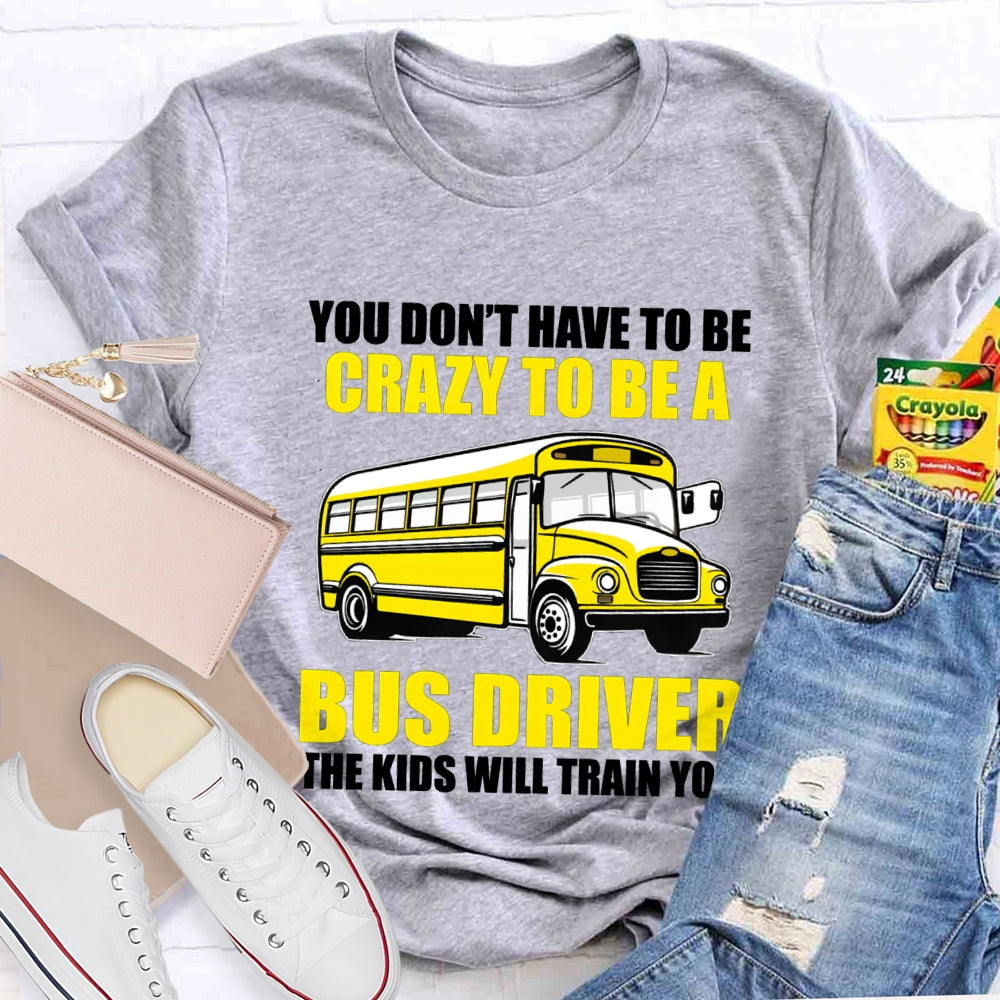 You Don't Have To Be Crazy To Be A Bus Driver The Kids Will Train You T-Shirt