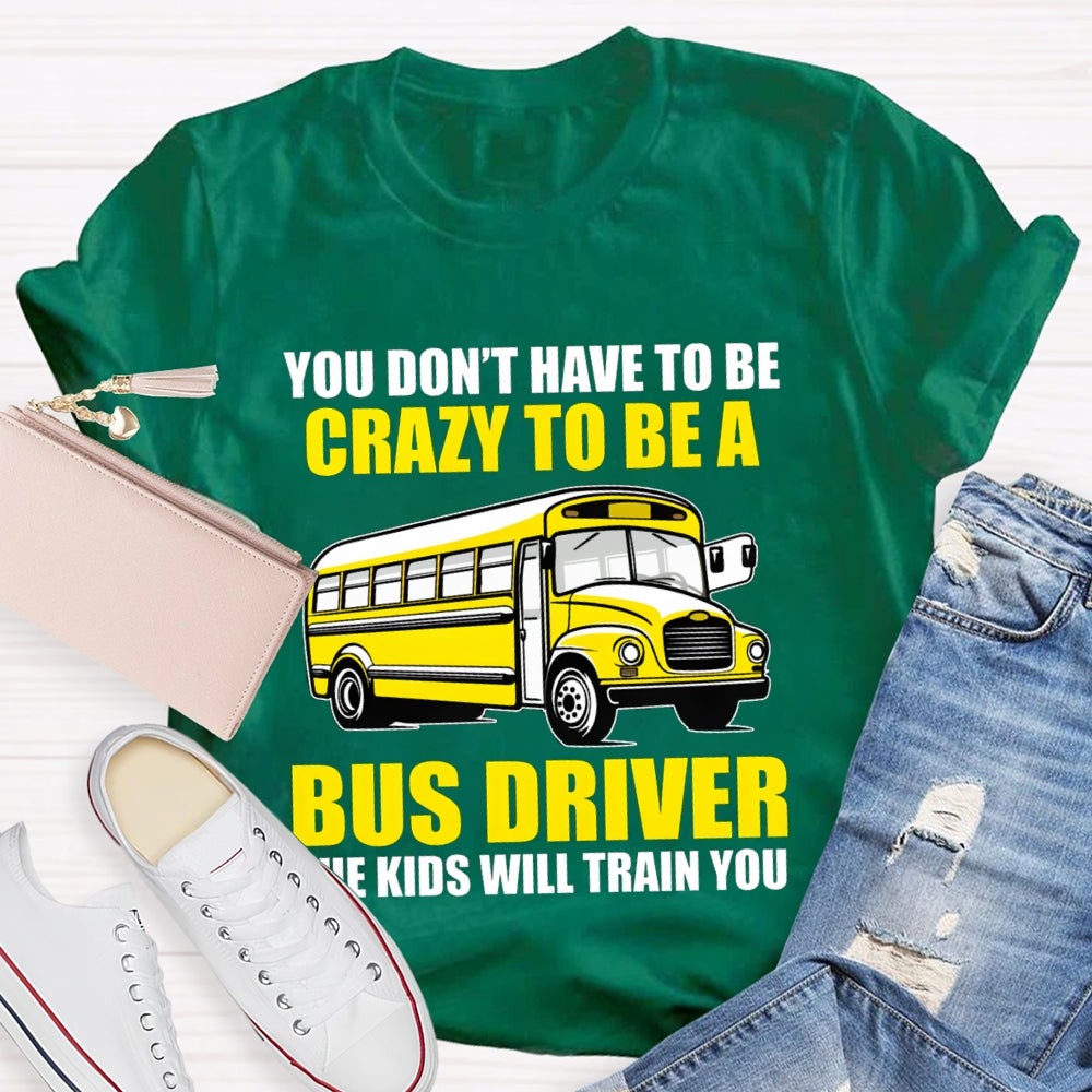 You Don't Have To Be Crazy To Be A Bus Driver The Kids Will Train You T-Shirt