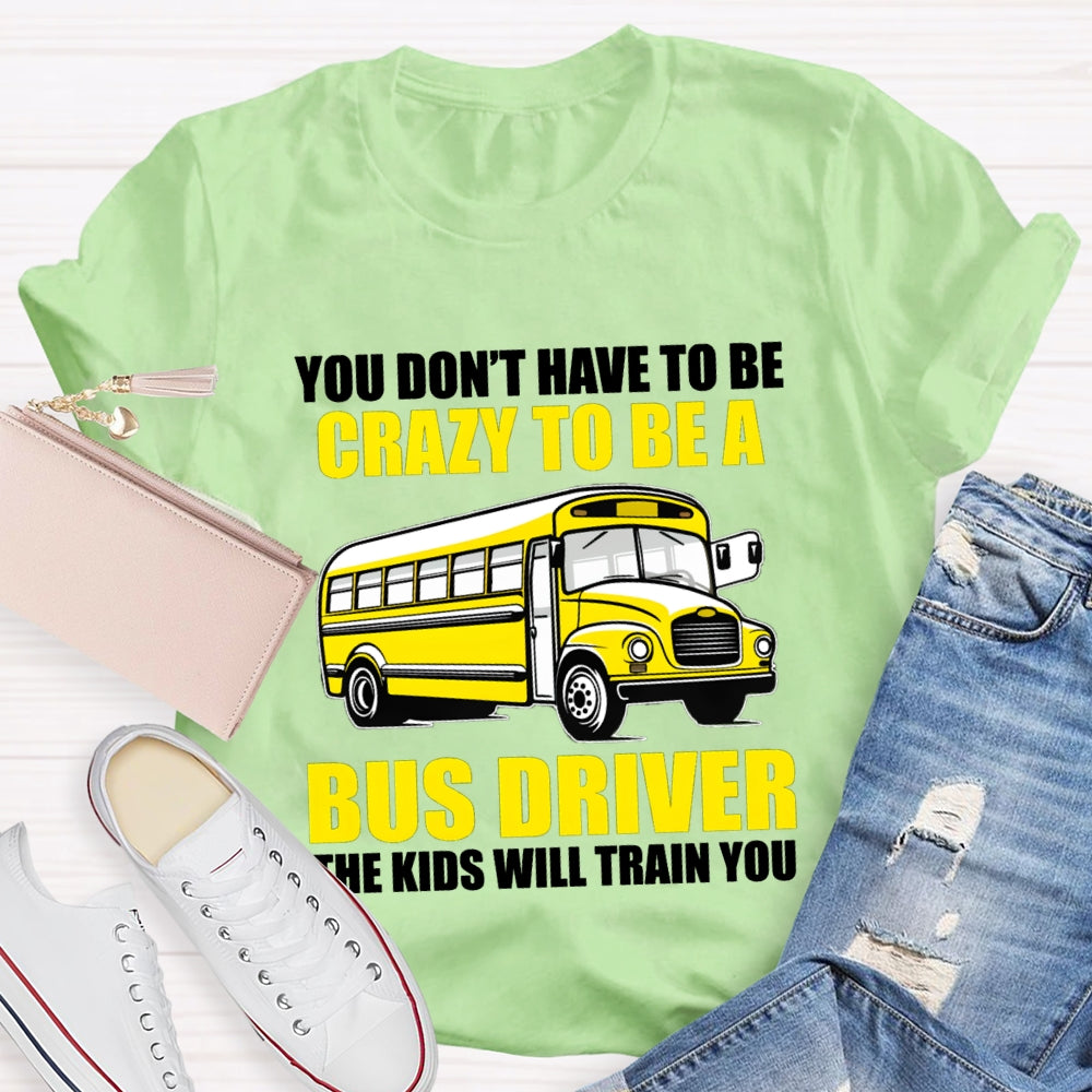 You Don't Have To Be Crazy To Be A Bus Driver The Kids Will Train You T-Shirt