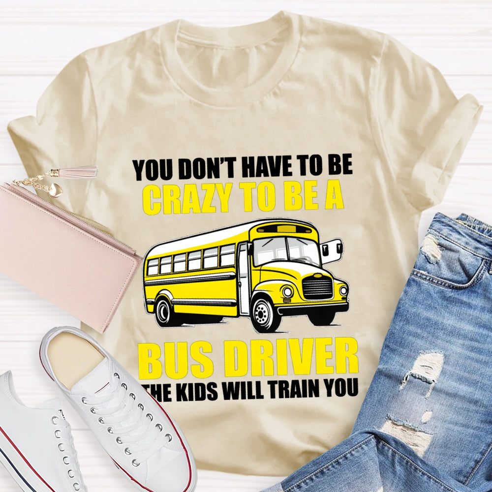 You Don't Have To Be Crazy To Be A Bus Driver The Kids Will Train You T-Shirt