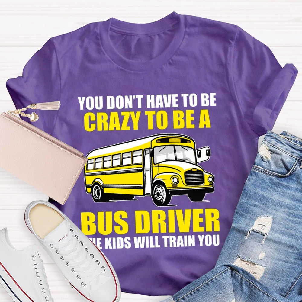 You Don't Have To Be Crazy To Be A Bus Driver The Kids Will Train You T-Shirt