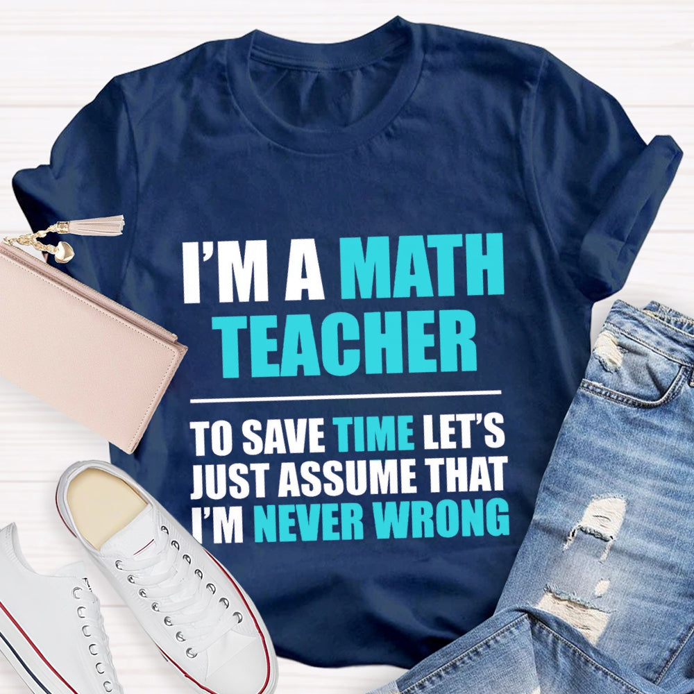 Im'S Math Teacher To Save Time Let'S Just Assume That I'M Never Wrong T-shirt