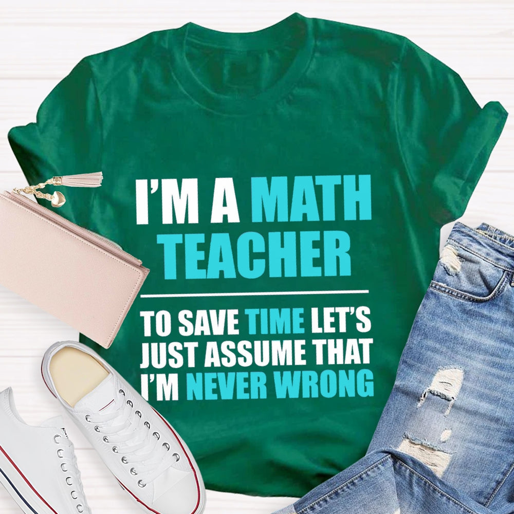 Im'S Math Teacher To Save Time Let'S Just Assume That I'M Never Wrong T-shirt