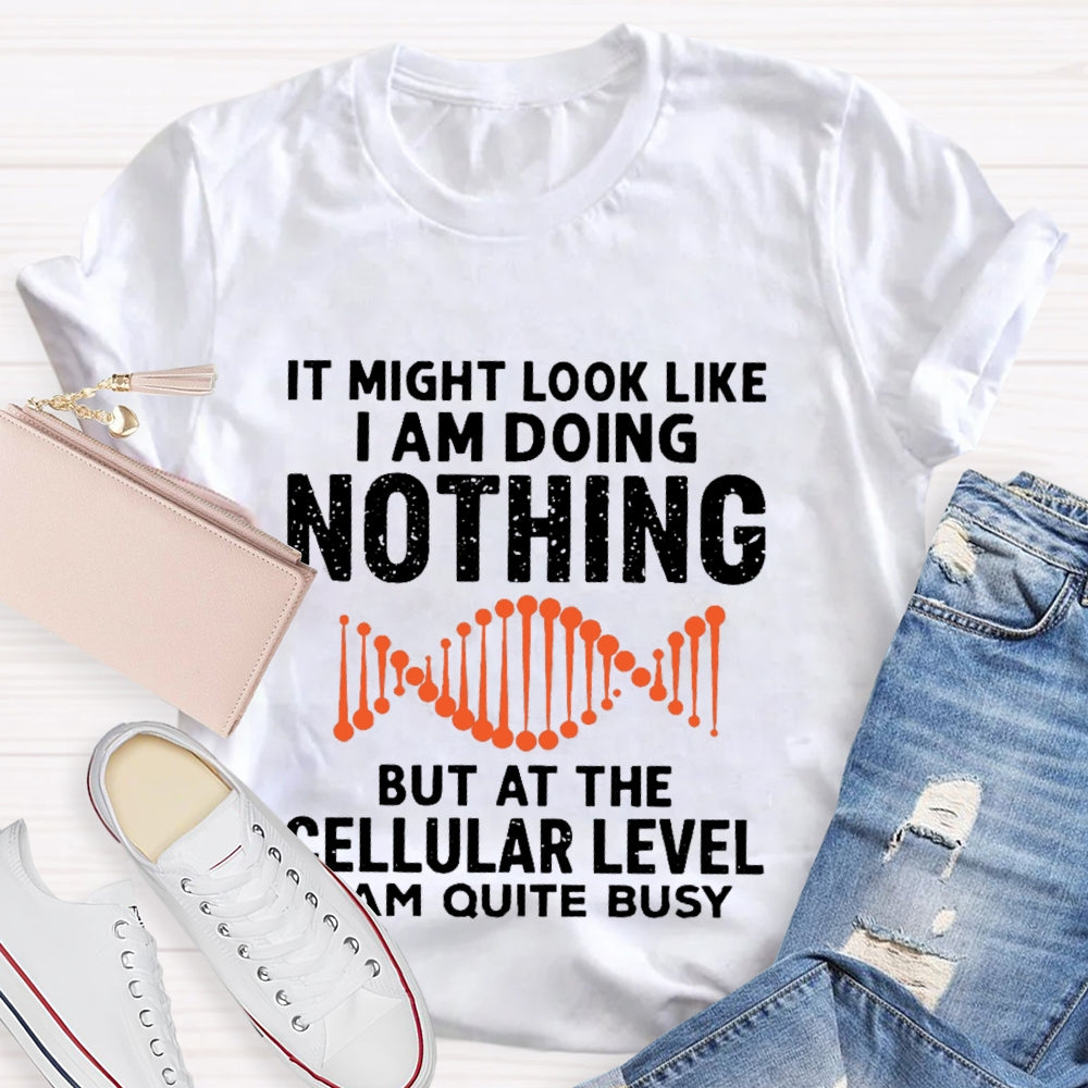 It Might Look Like I Am Doing Nothing But At The Cellular Level I Am Quite Busy T-shirt
