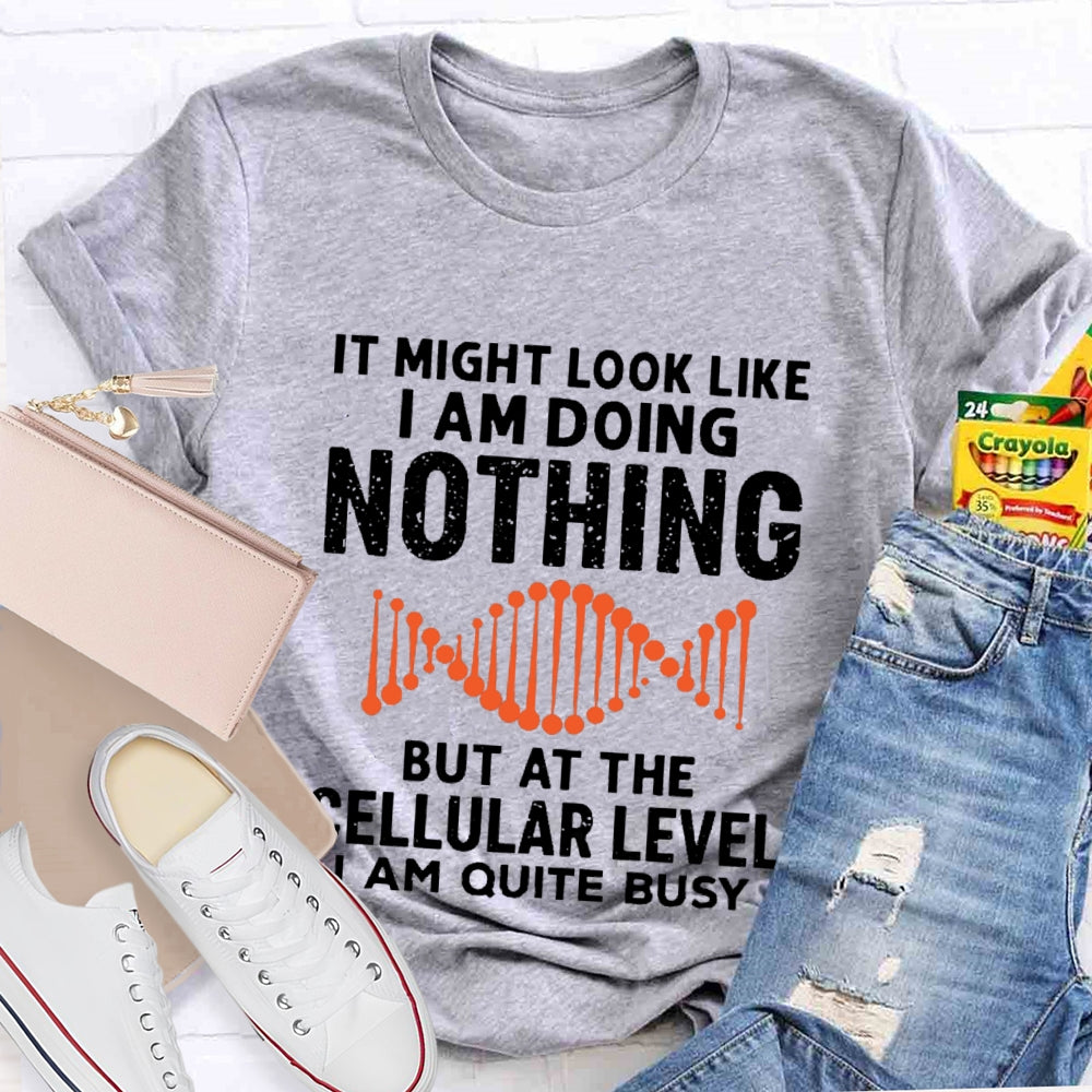 It Might Look Like I Am Doing Nothing But At The Cellular Level I Am Quite Busy T-shirt