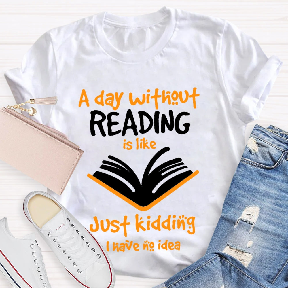 A Day Without Reading Is Like Just Kidding I Have No Idea T-shirt